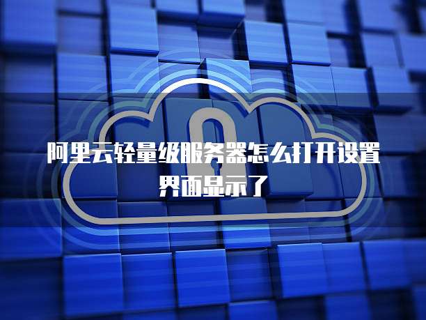阿里云轻量级服务器怎么打开设置界面显示了