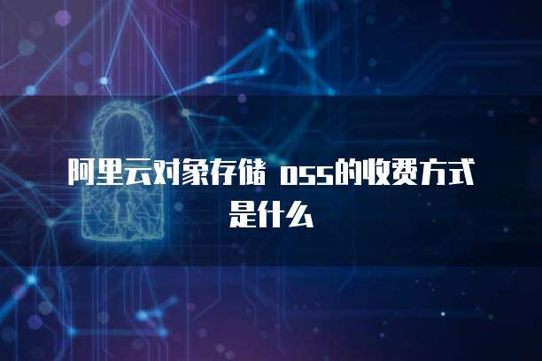 阿里云对象存储 oss的收费方式是什么