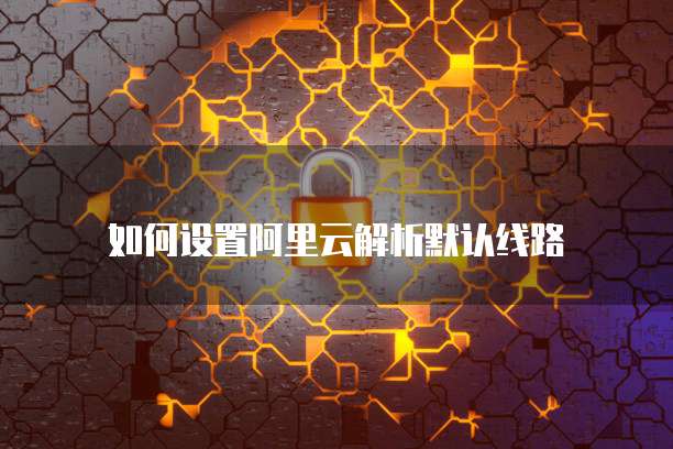 如何设置阿里云解析默认线路