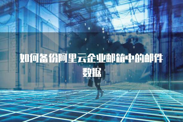 如何备份阿里云企业邮箱中的邮件数据