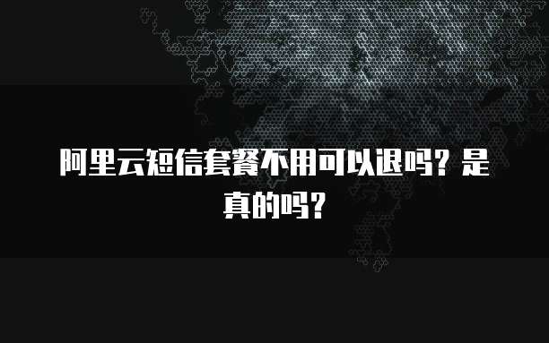 阿里云短信套餐不用可以退吗?是真的吗?