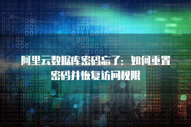 阿里云数据库密码忘了:如何重置密码并恢复访问权限