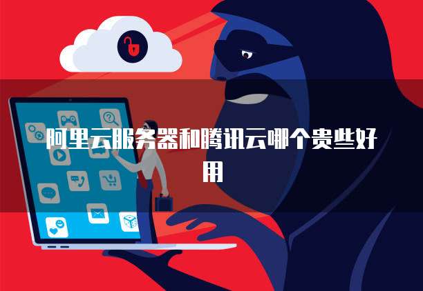阿里云服务器和腾讯云哪个贵些好用