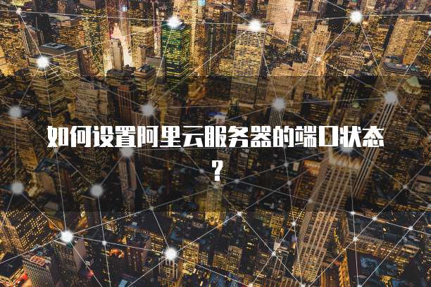 如何设置阿里云服务器的端口状态?