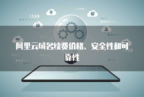 阿里云域名续费价格、安全性和可靠性
