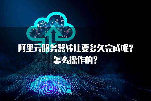 阿里云服务器转让要多久完成呢?怎么操作的?