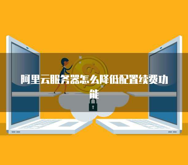 阿里云服务器怎么降低配置续费功能