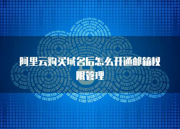 阿里云购买域名后怎么开通邮箱权限管理