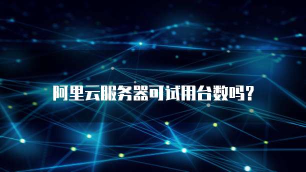 阿里云服务器可试用台数吗？