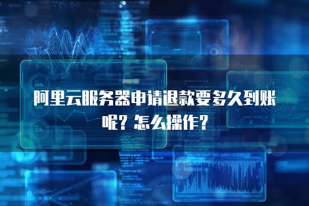阿里云服务器申请退款要多久到账呢？怎么操作？