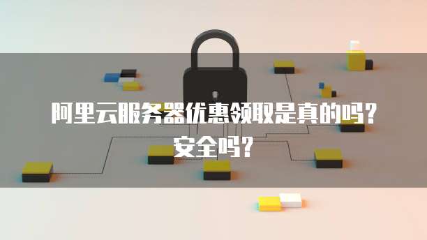 阿里云服务器优惠领取是真的吗?安全吗?