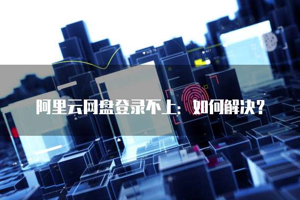 阿里云网盘登录不上:如何解决?