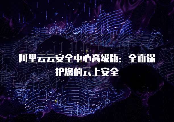 阿里云云安全中心高级版：全面保护您的云上安全