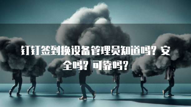 钉钉签到换设备管理员知道吗？安全吗？可靠吗？