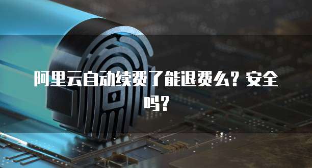 阿里云自动续费了能退费么?安全吗?