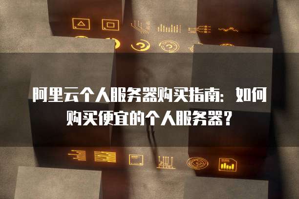 阿里云个人服务器购买指南:如何购买便宜的个人服务器?
