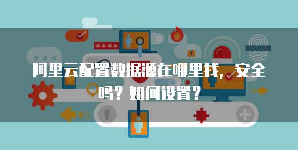 阿里云配置数据源在哪里找，安全吗？如何设置？