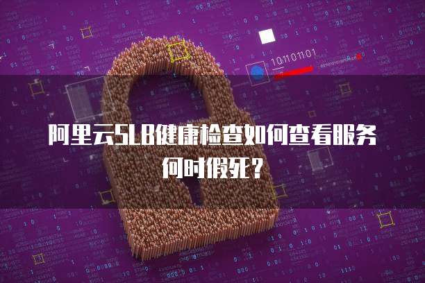阿里云SLB健康检查如何查看服务何时假死?