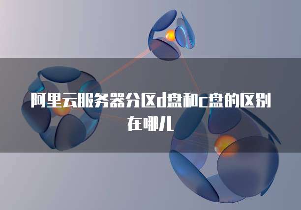 阿里云服务器分区d盘和c盘的区别在哪儿