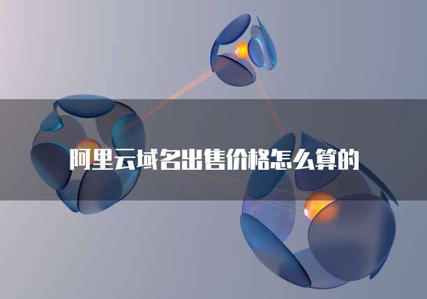 阿里云域名出售价格怎么算的