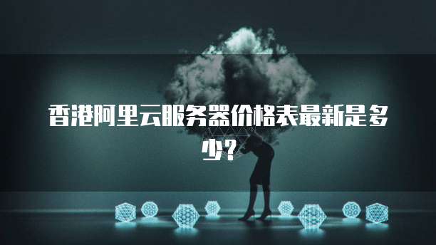 香港阿里云服务器价格表最新是多少?
