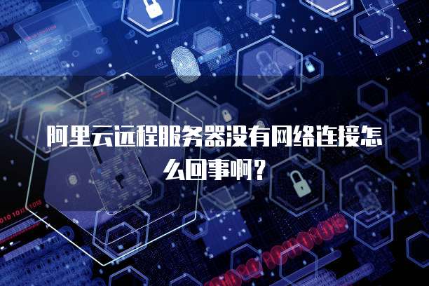 阿里云远程服务器没有网络连接怎么回事啊?