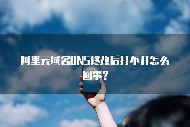 阿里云域名DNS修改后打不开怎么回事？
