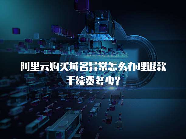 阿里云购买域名异常怎么办理退款手续费多少?