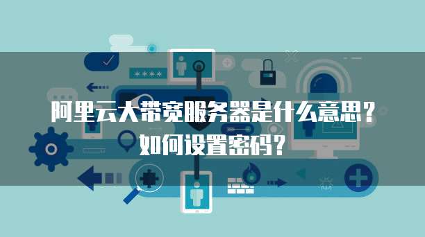 阿里云大带宽服务器是什么意思?如何设置密码?