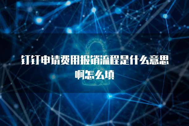 钉钉申请费用报销流程是什么意思啊怎么填