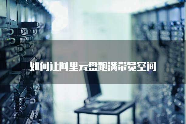 如何让阿里云盘跑满带宽空间