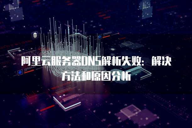 阿里云服务器DNS解析失败:解决方法和原因分析