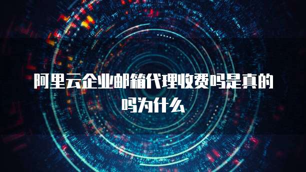 阿里云企业邮箱代理收费吗是真的吗为什么