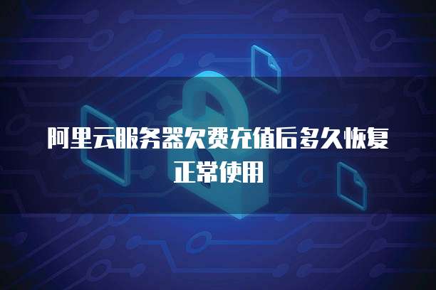 阿里云服务器欠费充值后多久恢复正常使用