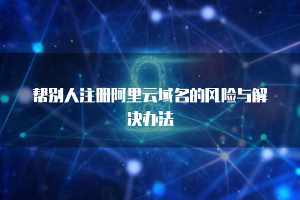 帮别人注册阿里云域名的风险与解决办法