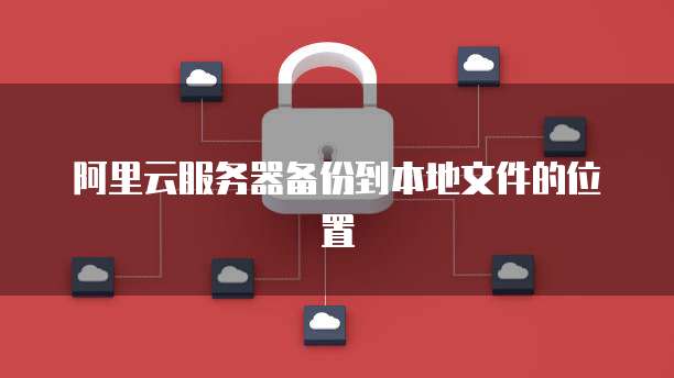 阿里云服务器备份到本地文件的位置