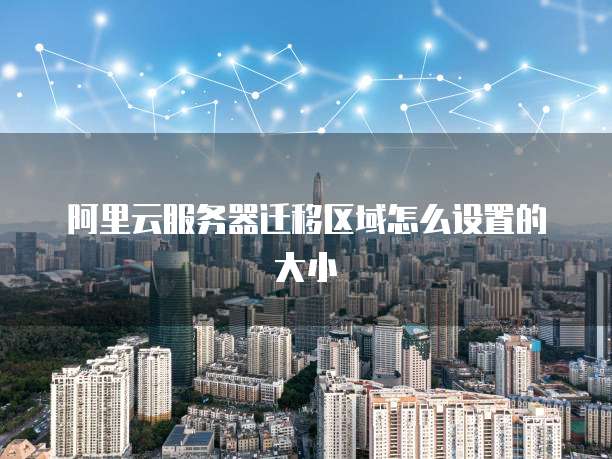 阿里云服务器迁移区域怎么设置的大小