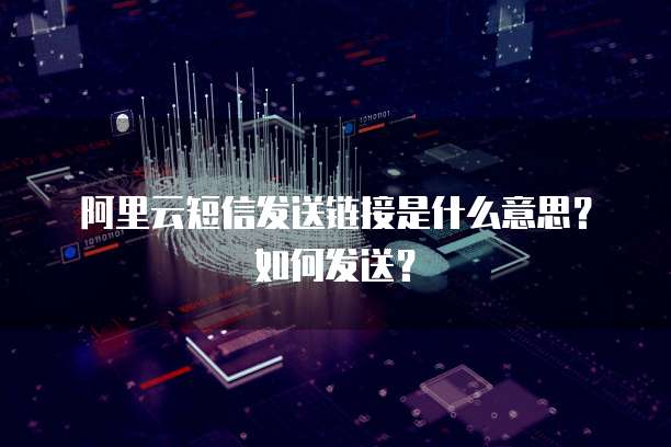 阿里云短信发送链接是什么意思？如何发送？