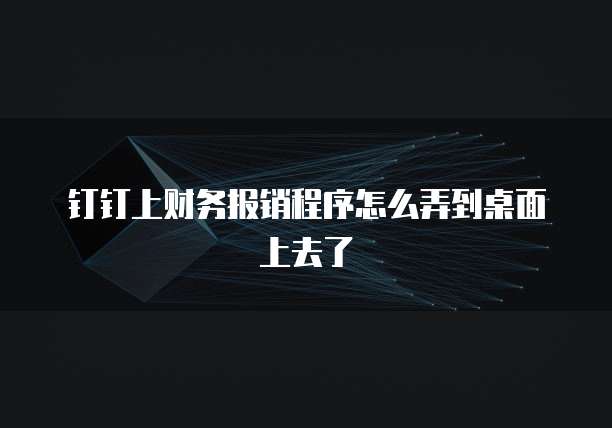 钉钉上财务报销程序怎么弄到桌面上去了
