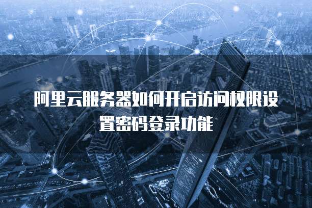 阿里云服务器如何开启访问权限设置密码登录功能