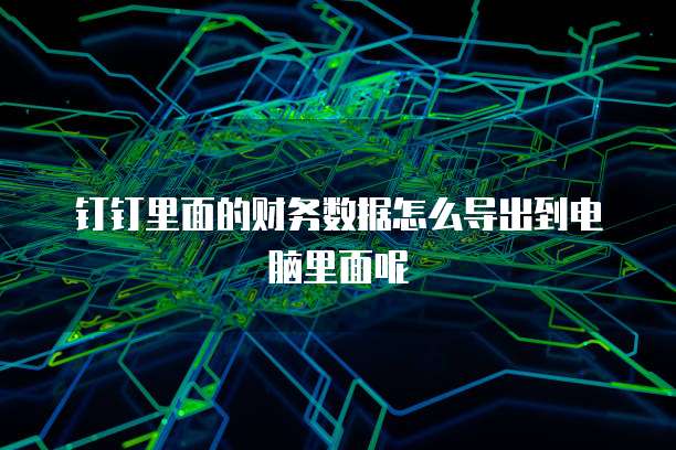 钉钉里面的财务数据怎么导出到电脑里面呢