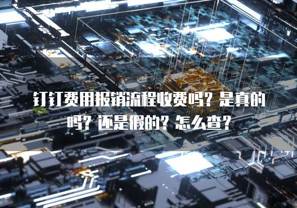 钉钉费用报销流程收费吗?是真的吗?还是假的?怎么查?