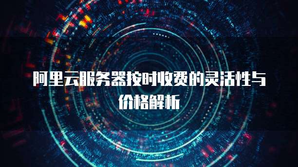 阿里云服务器按时收费的灵活性与价格解析