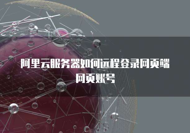 阿里云服务器如何远程登录网页端网页账号