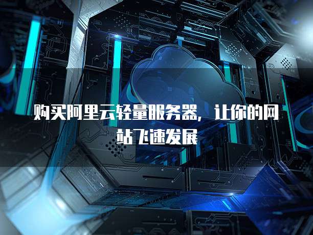 购买阿里云轻量服务器,让你的网站飞速发展