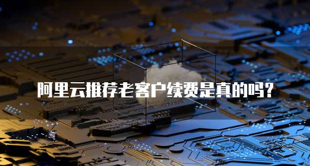阿里云推荐老客户续费是真的吗?