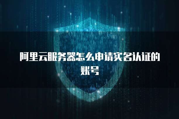 阿里云服务器怎么申请实名认证的账号