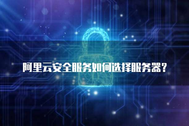 阿里云安全服务如何选择服务器?