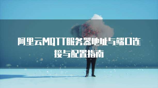 阿里云MQTT服务器地址与端口连接与配置指南