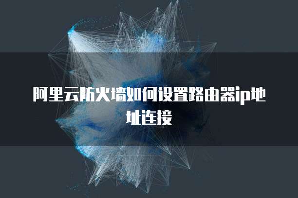 阿里云防火墙如何设置路由器ip地址连接